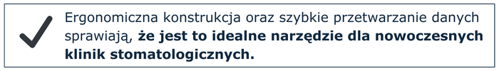 Ergonomiczna konstrukcja oraz szybkie przetwarzanie danych sprawiają, że jest to idealne narzędzie dla nowoczesnych klinik stomatologicznych.