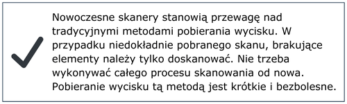 Nowoczesne skanery stanowią przewagę nad tradycyjnymi metodami pobierania wycisku. W przypadku niedokładnie pobranego skanu, brakujące elementy należy tylko doskanować. Nie trzeba wykonywać całego